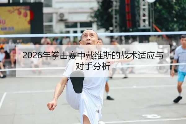 2026年拳击赛中戴维斯的战术适应与对手分析