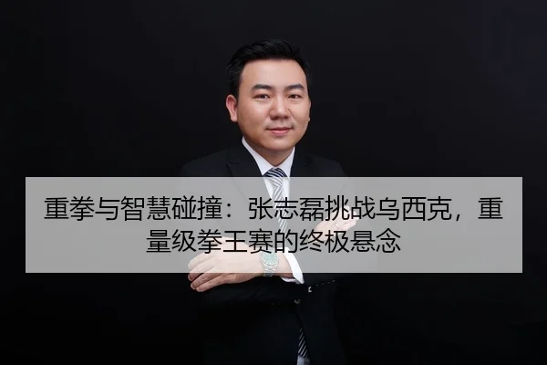 重拳与智慧碰撞：张志磊挑战乌西克，重量级拳王赛的终极悬念