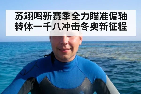 苏翊鸣新赛季全力瞄准偏轴转体一千八冲击冬奥新征程