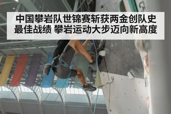 中国攀岩队世锦赛斩获两金创队史最佳战绩 攀岩运动大步迈向新高度