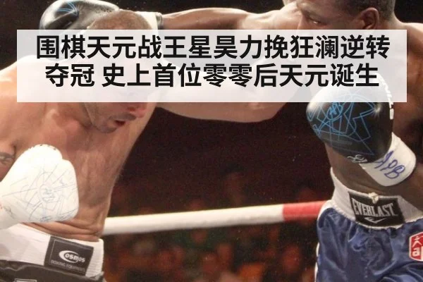 围棋天元战王星昊力挽狂澜逆转夺冠 史上首位零零后天元诞生