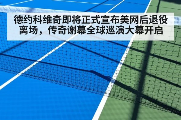德约科维奇即将正式宣布美网后退役离场，传奇谢幕全球巡演大幕开启